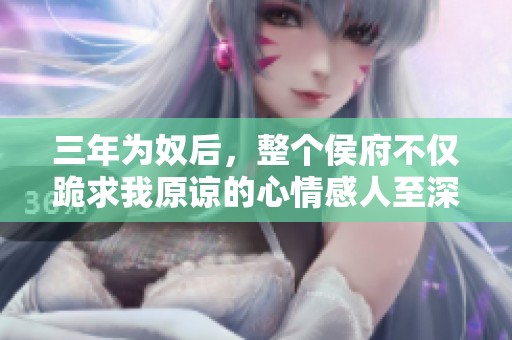 三年为奴后，整个侯府不仅跪求我原谅的心情感人至深