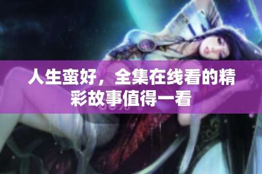人生蛮好，全集在线看的精彩故事值得一看
