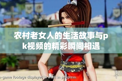 农村老女人的生活故事与pk视频的精彩瞬间相遇