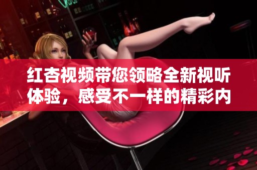 红杏视频带您领略全新视听体验，感受不一样的精彩内容与乐趣