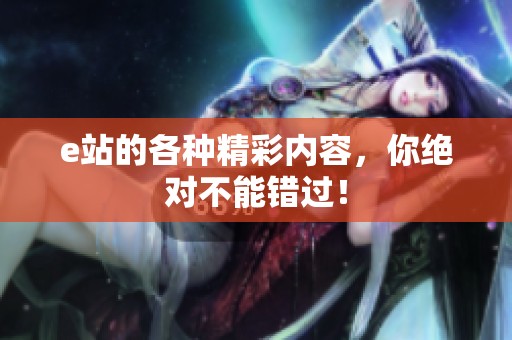e站的各种精彩内容，你绝对不能错过！