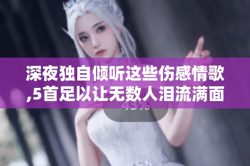 深夜独自倾听这些伤感情歌,5首足以让无数人泪流满面，真相揭秘!