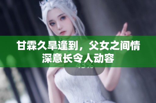 甘霖久旱逢到，父女之间情深意长令人动容