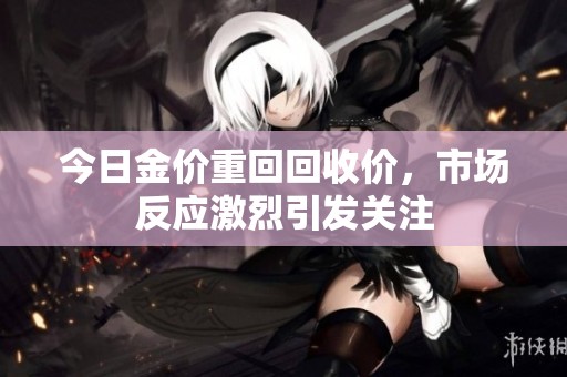 今日金价重回回收价，市场反应激烈引发关注
