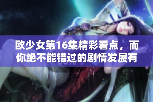 欧少女第16集精彩看点，而你绝不能错过的剧情发展有哪些呢