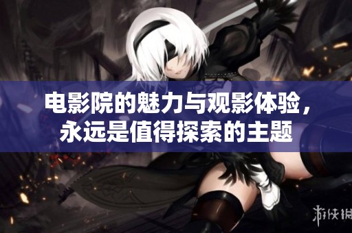 电影院的魅力与观影体验，永远是值得探索的主题