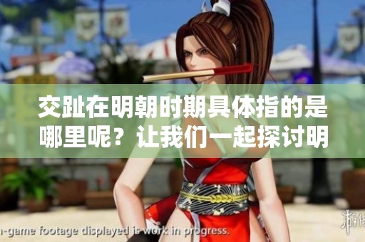 交趾在明朝时期具体指的是哪里呢？让我们一起探讨明朝的交趾位置。