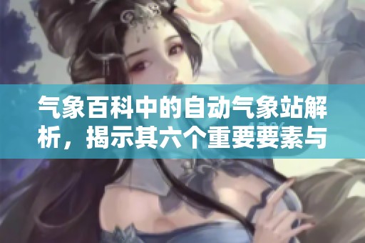 气象百科中的自动气象站解析，揭示其六个重要要素与功能