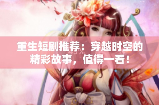 重生短剧推荐：穿越时空的精彩故事，值得一看！