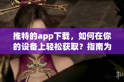 推特的app下载，如何在你的设备上轻松获取？指南为你解析！