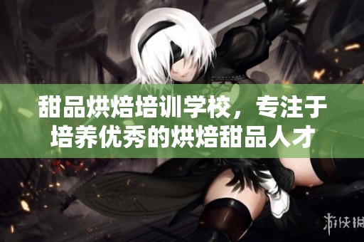 甜品烘焙培训学校，专注于培养优秀的烘焙甜品人才