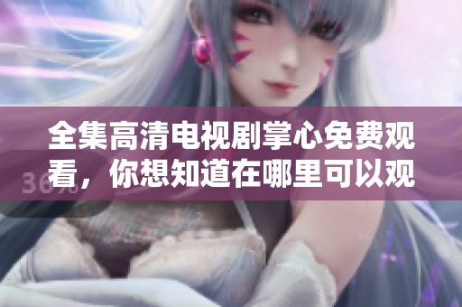 全集高清电视剧掌心免费观看，你想知道在哪里可以观看吗