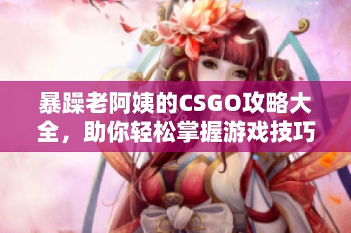 暴躁老阿姨的CSGO攻略大全，助你轻松掌握游戏技巧与策略！