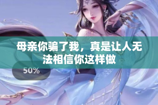 母亲你骗了我，真是让人无法相信你这样做