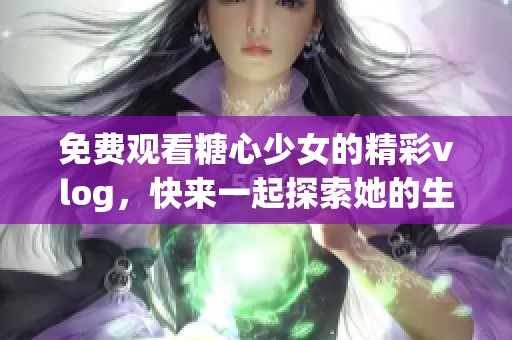 免费观看糖心少女的精彩vlog，快来一起探索她的生活吧！