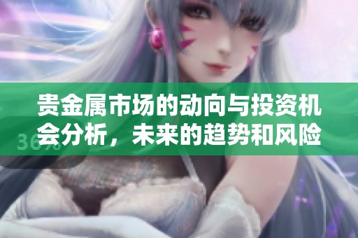 贵金属市场的动向与投资机会分析，未来的趋势和风险须要关注