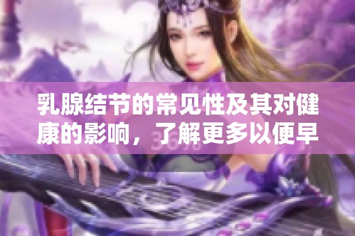 乳腺结节的常见性及其对健康的影响，了解更多以便早期识别