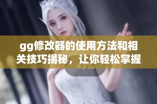 gg修改器的使用方法和相关技巧揭秘，让你轻松掌握游戏的无限乐趣