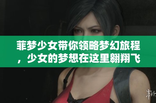 菲梦少女带你领略梦幻旅程，少女的梦想在这里翱翔飞扬