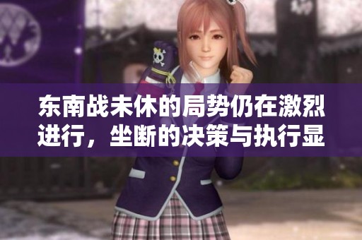 东南战未休的局势仍在激烈进行，坐断的决策与执行显得至关重要