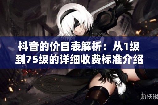 抖音的价目表解析：从1级到75级的详细收费标准介绍