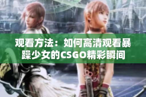 观看方法：如何高清观看暴躁少女的CSGO精彩瞬间