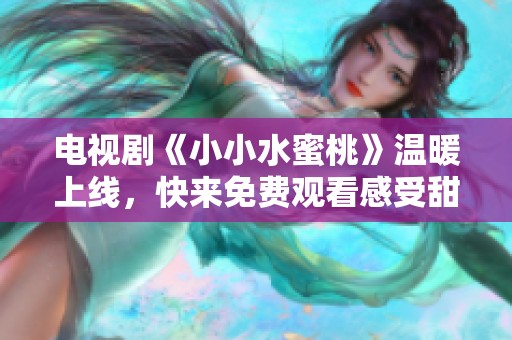 电视剧《小小水蜜桃》温暖上线，快来免费观看感受甜蜜故事！