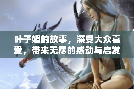 叶子媚的故事，深受大众喜爱，带来无尽的感动与启发