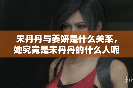 宋丹丹与姜妍是什么关系，她究竟是宋丹丹的什么人呢