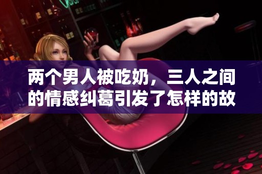 两个男人被吃奶，三人之间的情感纠葛引发了怎样的故事？