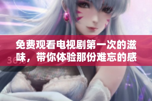 免费观看电视剧第一次的滋味，带你体验那份难忘的感受与情感