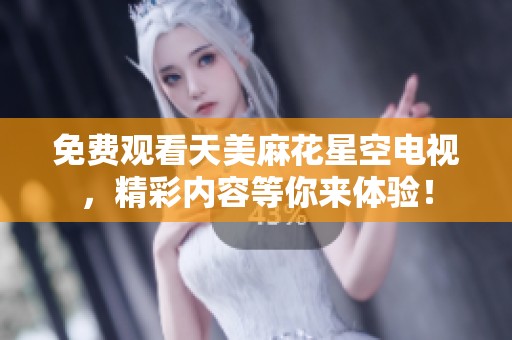 免费观看天美麻花星空电视，精彩内容等你来体验！