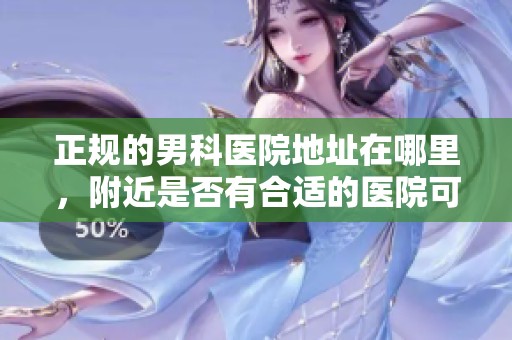 正规的男科医院地址在哪里，附近是否有合适的医院可以就医呢？