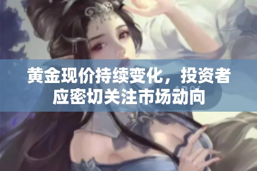 黄金现价持续变化，投资者应密切关注市场动向