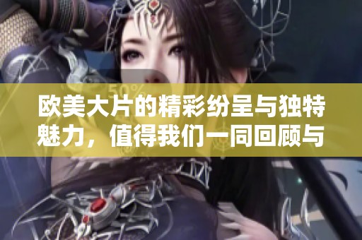 欧美大片的精彩纷呈与独特魅力，值得我们一同回顾与品味