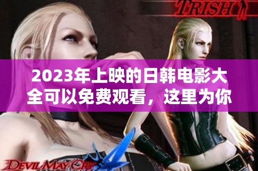 2023年上映的日韩电影大全可以免费观看，这里为你精心推荐。