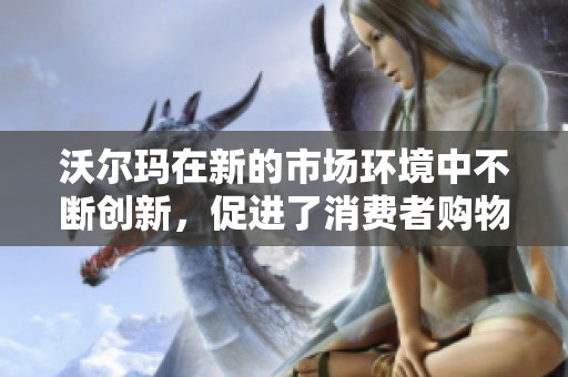 沃尔玛在新的市场环境中不断创新，促进了消费者购物体验的提升