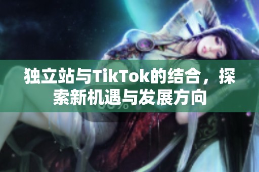 独立站与TikTok的结合，探索新机遇与发展方向