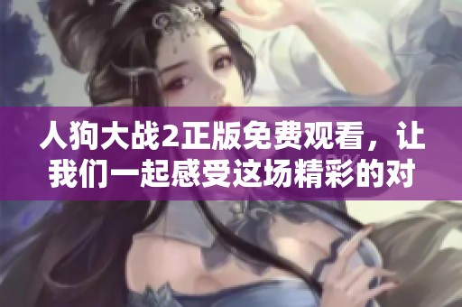 人狗大战2正版免费观看，让我们一起感受这场精彩的对决吧