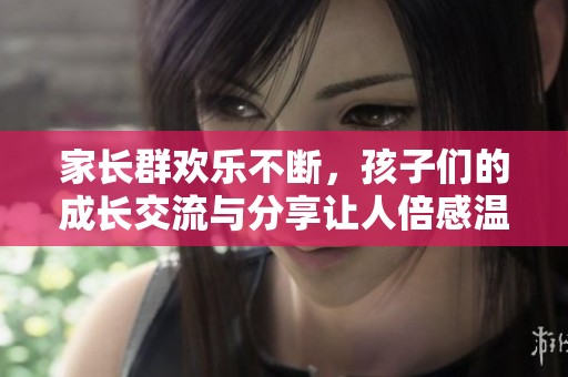 家长群欢乐不断，孩子们的成长交流与分享让人倍感温馨