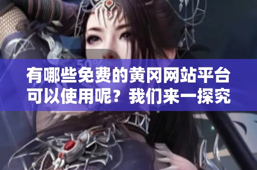 有哪些免费的黄冈网站平台可以使用呢？我们来一探究竟。