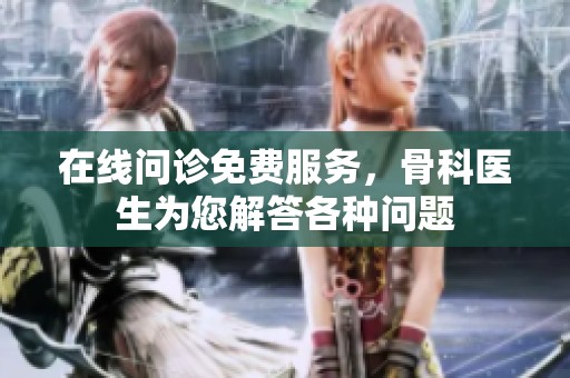 在线问诊免费服务，骨科医生为您解答各种问题