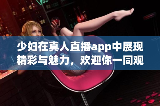 少妇在真人直播app中展现精彩与魅力，欢迎你一同观看她的表演！