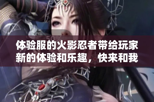 体验服的火影忍者带给玩家新的体验和乐趣，快来和我们一起探索吧！