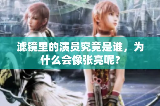 滤镜里的演员究竟是谁，为什么会像张亮呢？