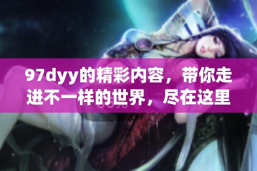 97dyy的精彩内容，带你走进不一样的世界，尽在这里！