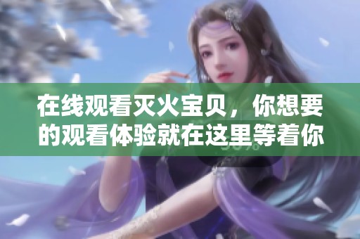 在线观看灭火宝贝，你想要的观看体验就在这里等着你！
