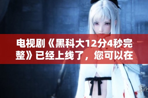 电视剧《黑科大12分4秒完整》已经上线了，您可以在葡萄影视观看全集泰剧。
