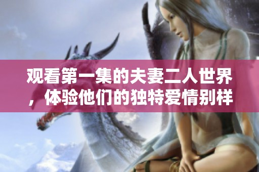 观看第一集的夫妻二人世界，体验他们的独特爱情别样感受
