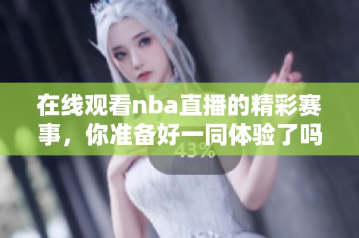 在线观看nba直播的精彩赛事，你准备好一同体验了吗